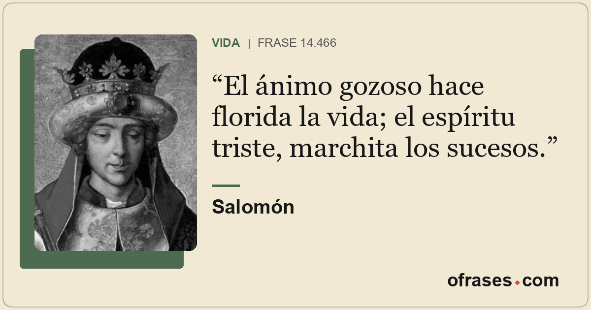 El ánimo gozoso hace florida la vida; el espíritu triste, marchita los sucesos.