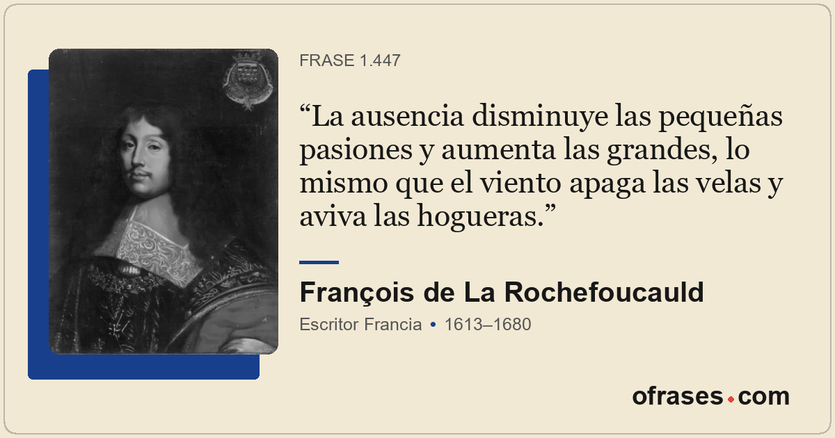 La ausencia disminuye las pequeñas pasiones y aumenta las grandes, lo mismo que...