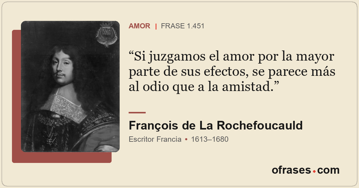 Si juzgamos el amor por la mayor parte de sus efectos, se parece más al odio que...