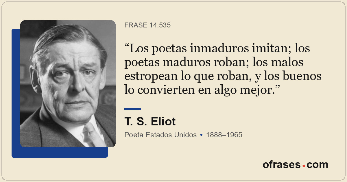 Los poetas inmaduros imitan; los poetas maduros roban; los malos estropean lo qu...