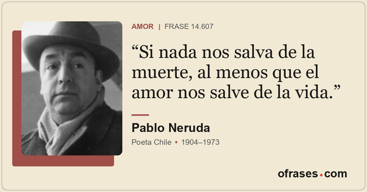Si nada nos salva de la muerte, al menos que el amor nos salve de la vida.