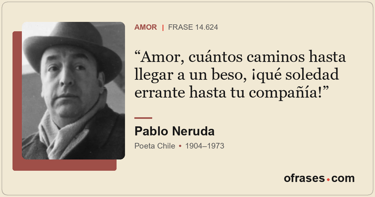 Amor, cuántos caminos hasta llegar a un beso, ¡qué soledad errante hasta tu comp...