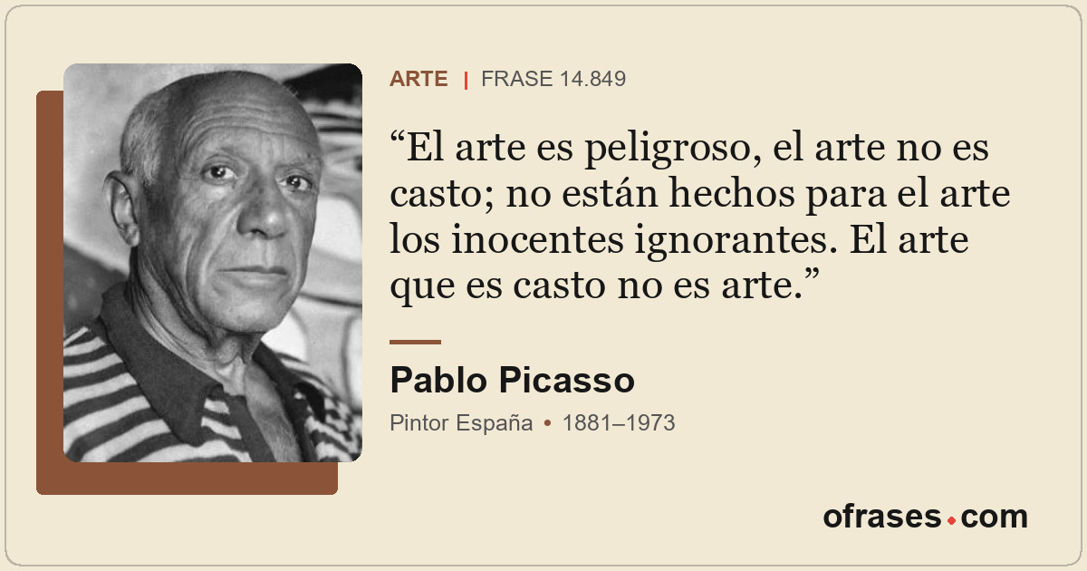El arte es peligroso, el arte no es casto; no están hechos para el arte los inoc...