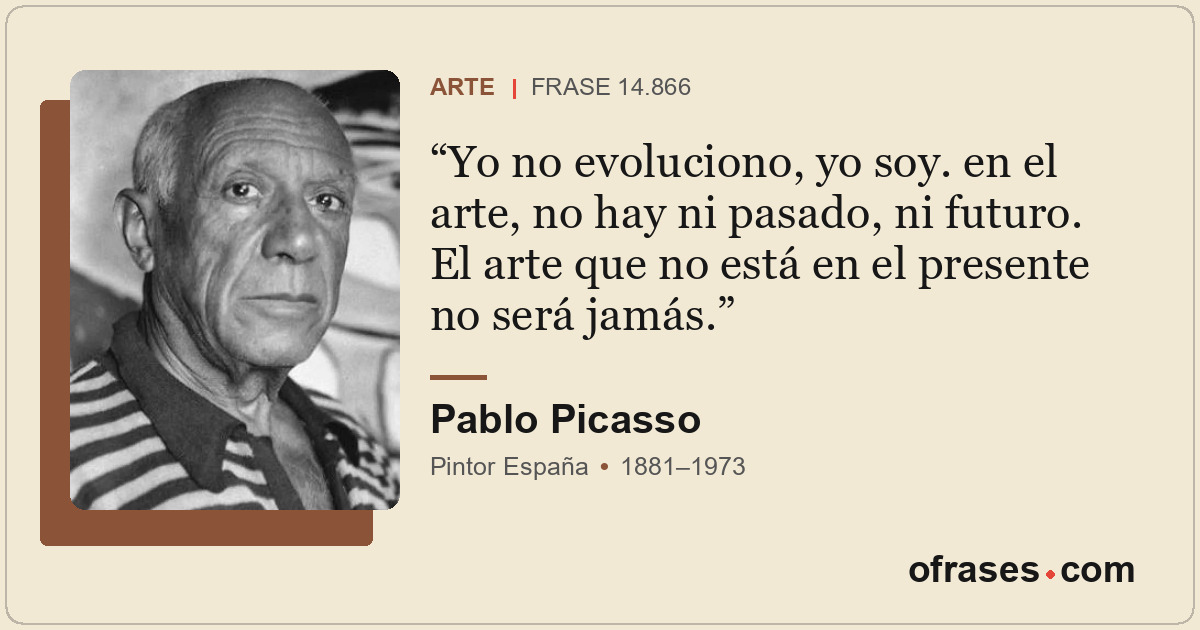 Yo no evoluciono, yo soy. en el arte, no hay ni pasado, ni futuro. El arte que n...