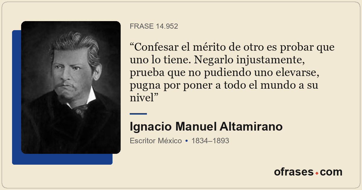 Confesar el mérito de otro es probar que uno lo tiene. Negarlo injustamente, pru...