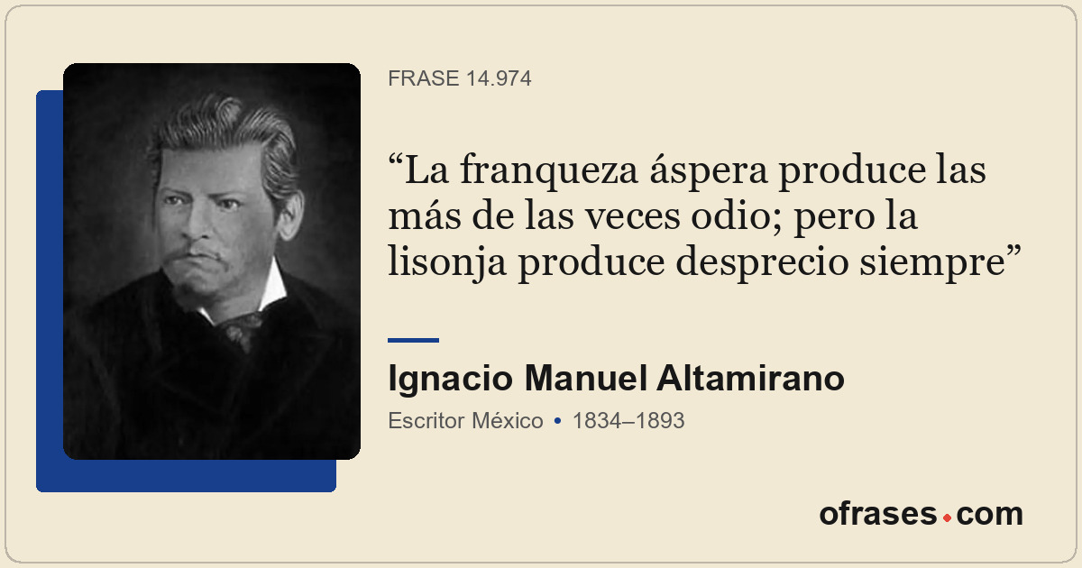 La franqueza áspera produce las más de las veces odio; pero la lisonja produce d...