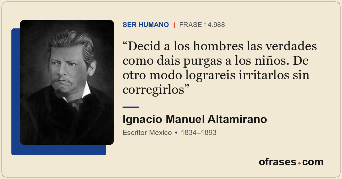 Decid a los hombres las verdades como dais purgas a los niños. De otro modo logr...