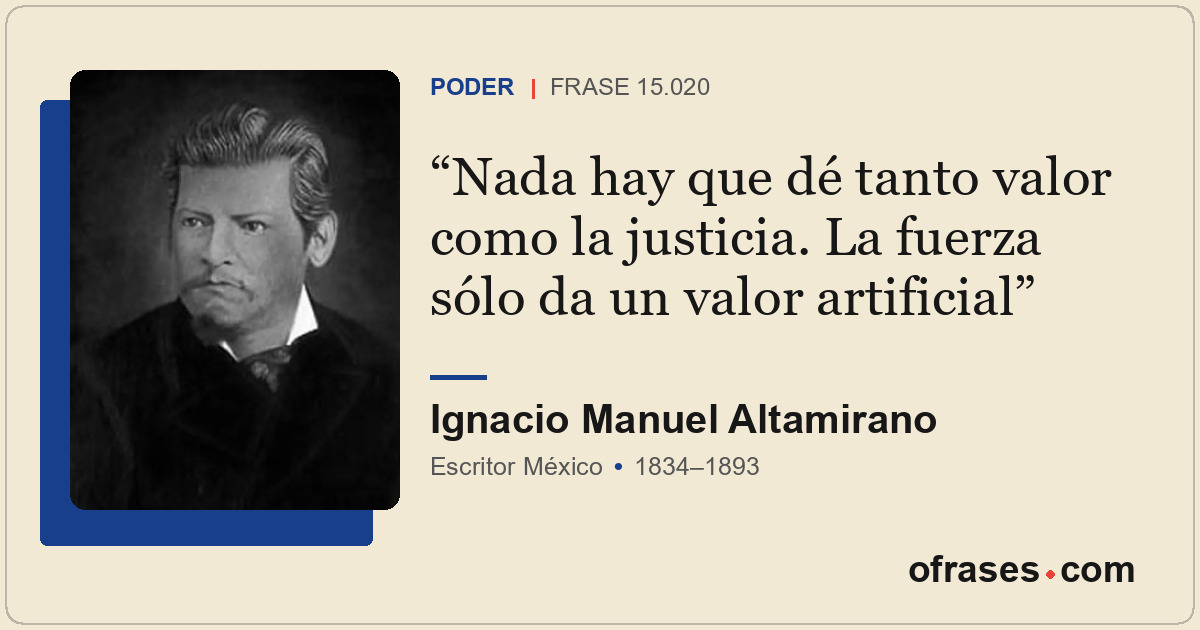 Nada hay que dé tanto valor como la justicia. La fuerza sólo da un valor artific...