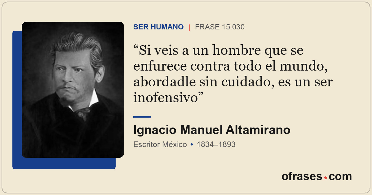 Si veis a un hombre que se enfurece contra todo el mundo, abordadle sin cuidado,...