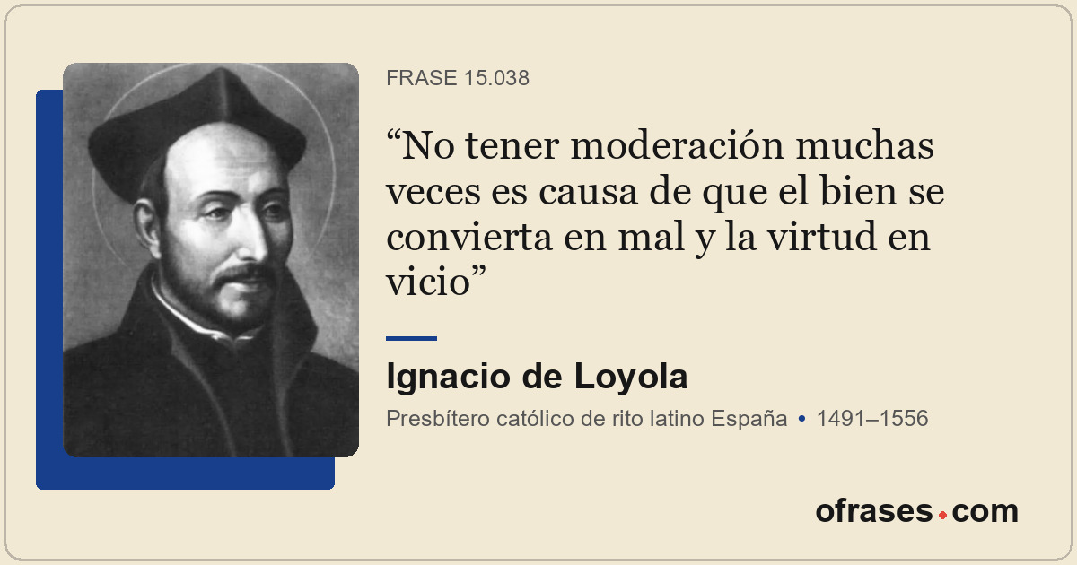 No tener moderación muchas veces es causa de que el bien se convierta en mal y l...
