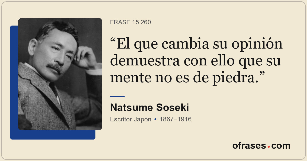 El que cambia su opinión demuestra con ello que su mente no es de piedra.