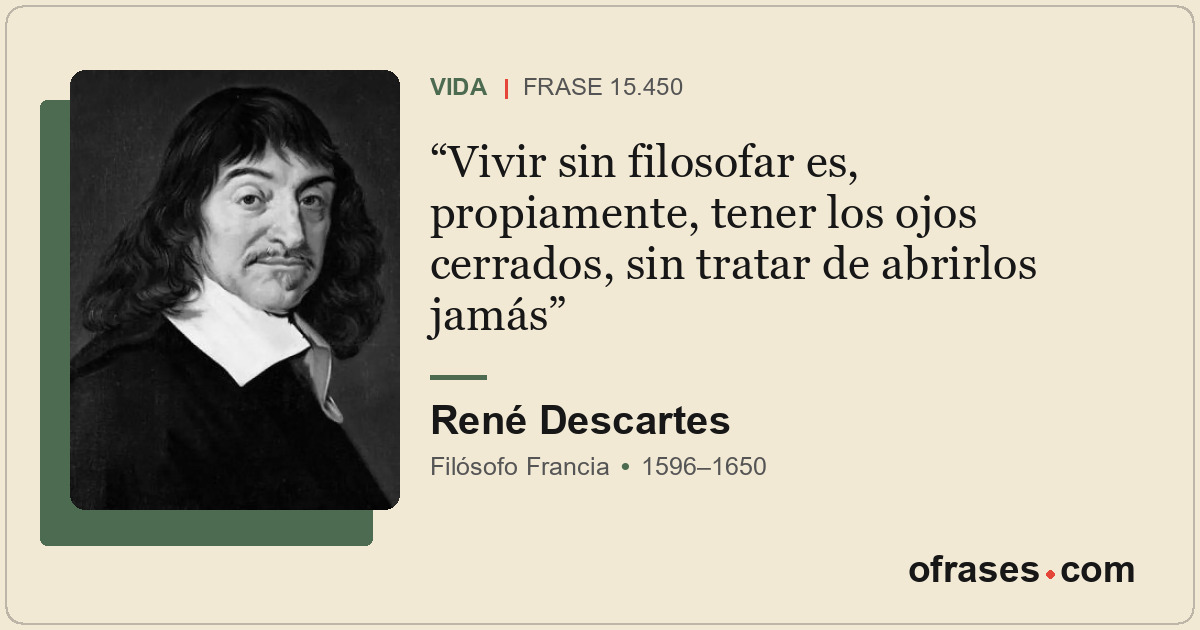Vivir sin filosofar es, propiamente, tener los ojos cerrados, sin tratar de abri...
