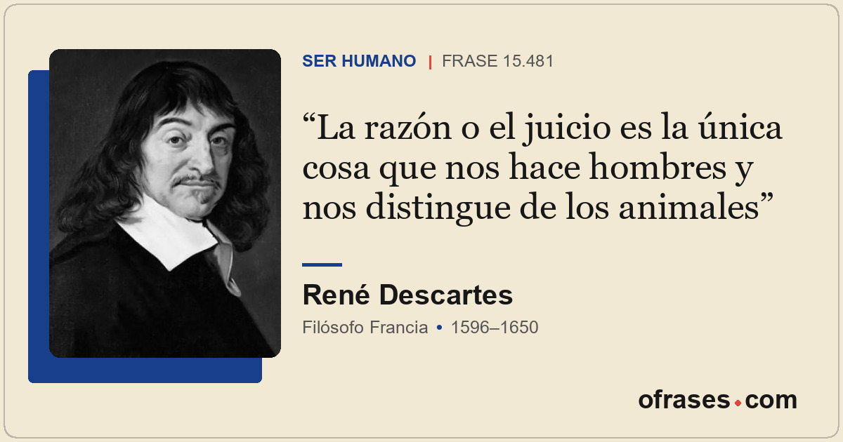 La razón o el juicio es la única cosa que nos hace hombres y nos distingue de lo...