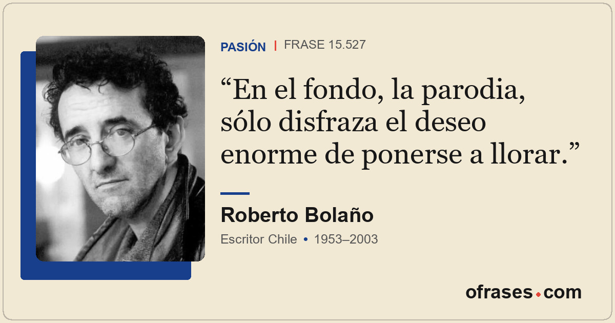 En el fondo, la parodia, sólo disfraza el deseo enorme de ponerse a llorar.