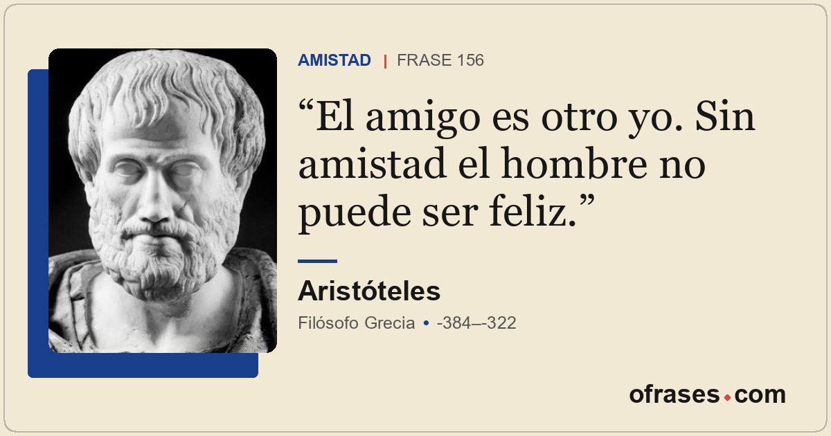 El amigo es otro yo. Sin amistad el hombre no puede ser feliz.