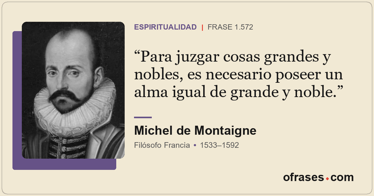 Para juzgar cosas grandes y nobles, es necesario poseer un alma igual de grande...