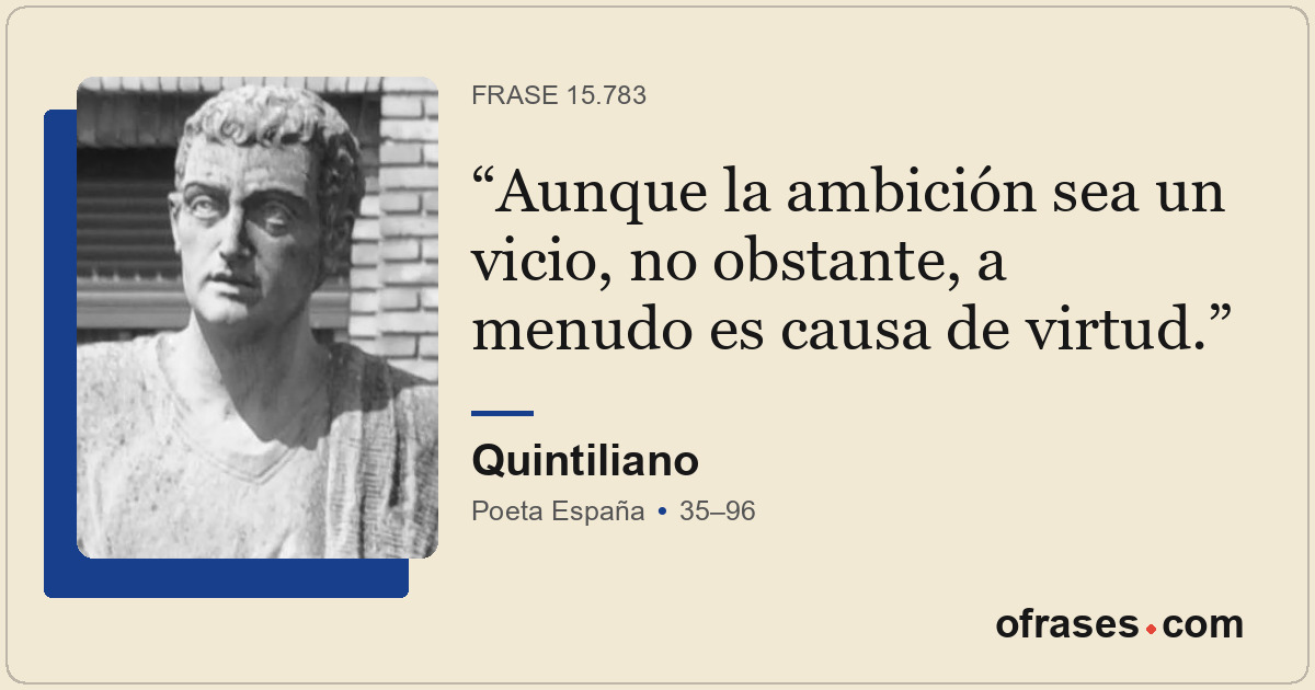 Aunque la ambición sea un vicio, no obstante, a menudo es causa de virtud.