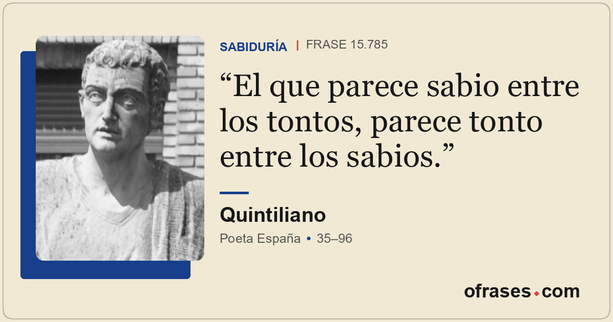 El que parece sabio entre los tontos, parece tonto entre los sabios.