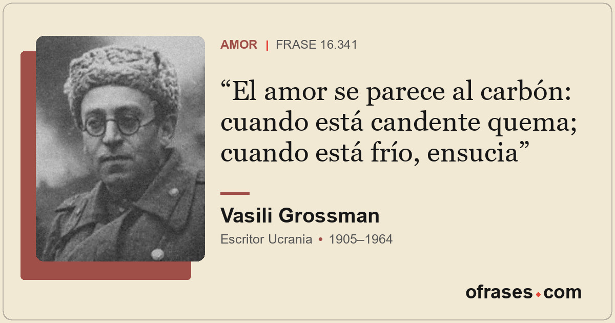 El amor se parece al carbón: cuando está candente quema; cuando está frío, ensuc...