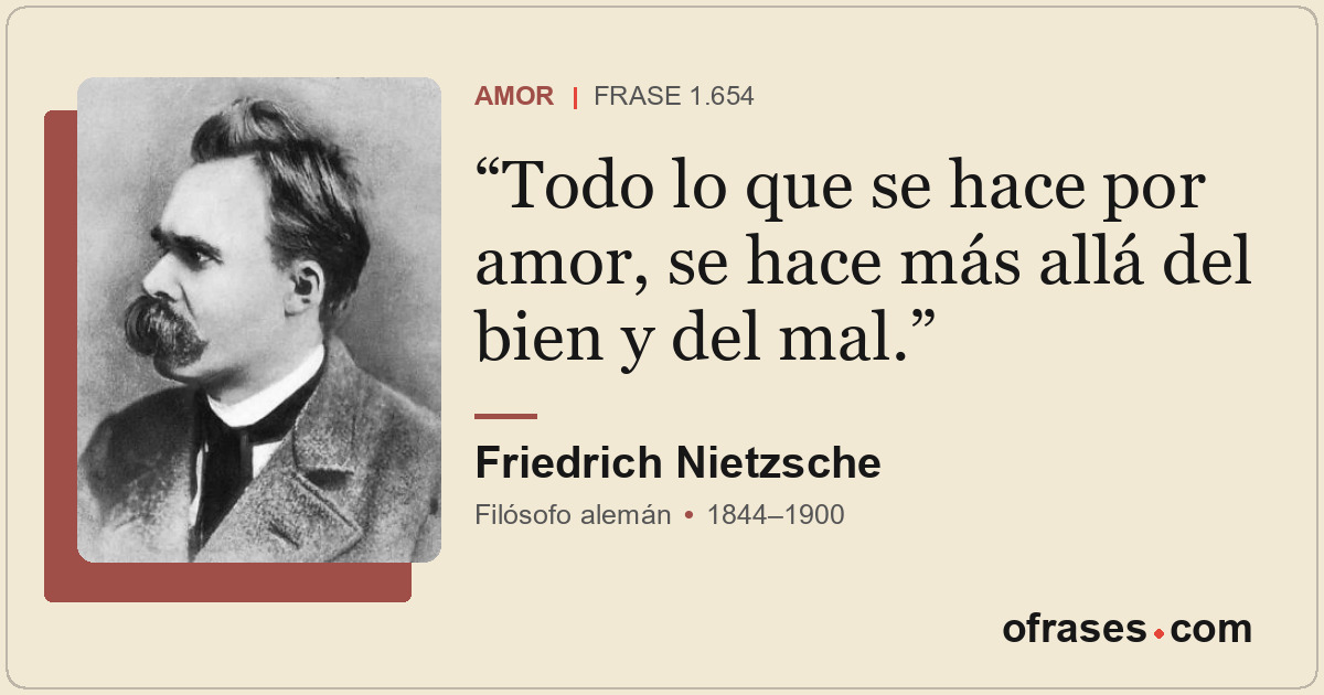 Todo lo que se hace por amor, se hace más allá del bien y del mal.