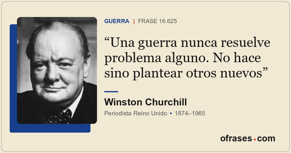 Una guerra nunca resuelve problema alguno. No hace sino plantear otros nuevos