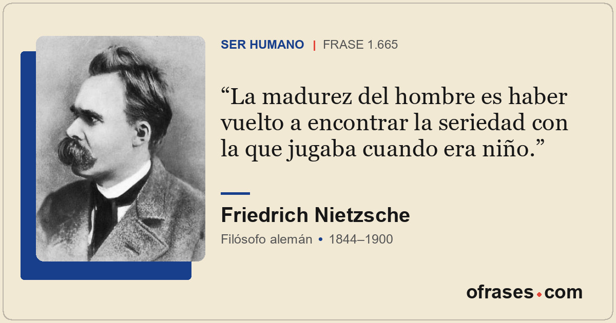 La madurez del hombre es haber vuelto a encontrar la seriedad con la que jugaba...