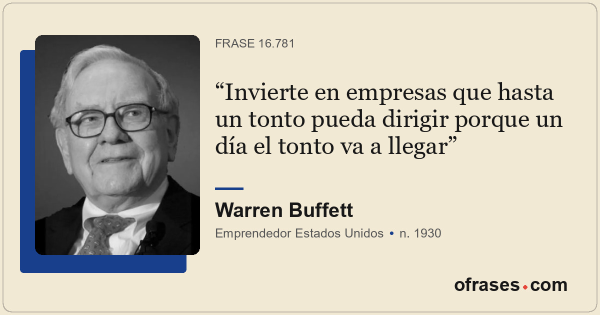 Invierte en empresas que hasta un tonto pueda dirigir porque un día el tonto va...