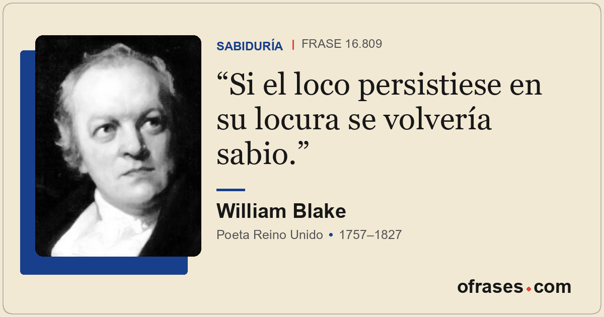 Si el loco persistiese en su locura se volvería sabio.