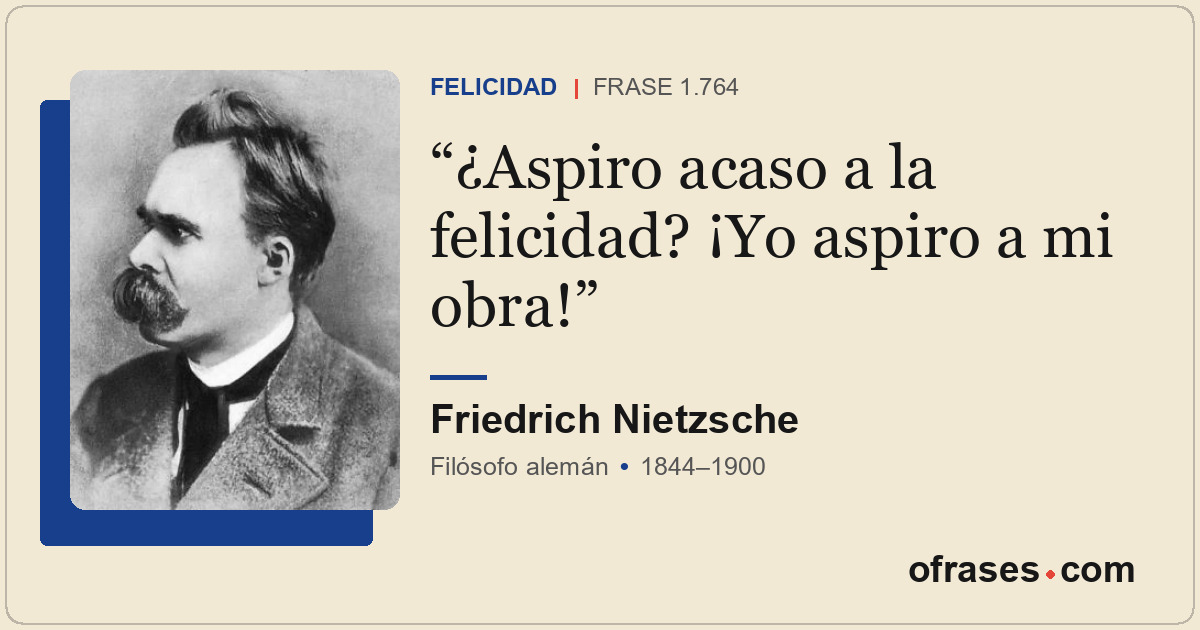 ¿Aspiro acaso a la felicidad? ¡Yo aspiro a mi obra!