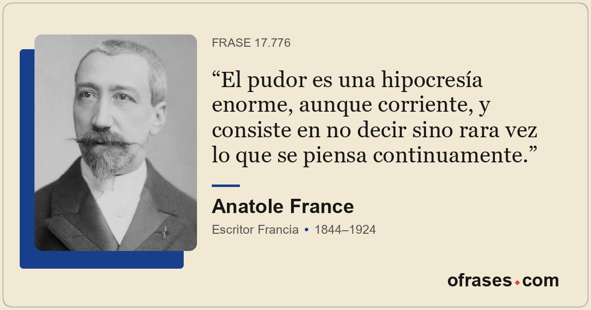 El pudor es una hipocresía enorme, aunque corriente, y consiste en no decir sino...