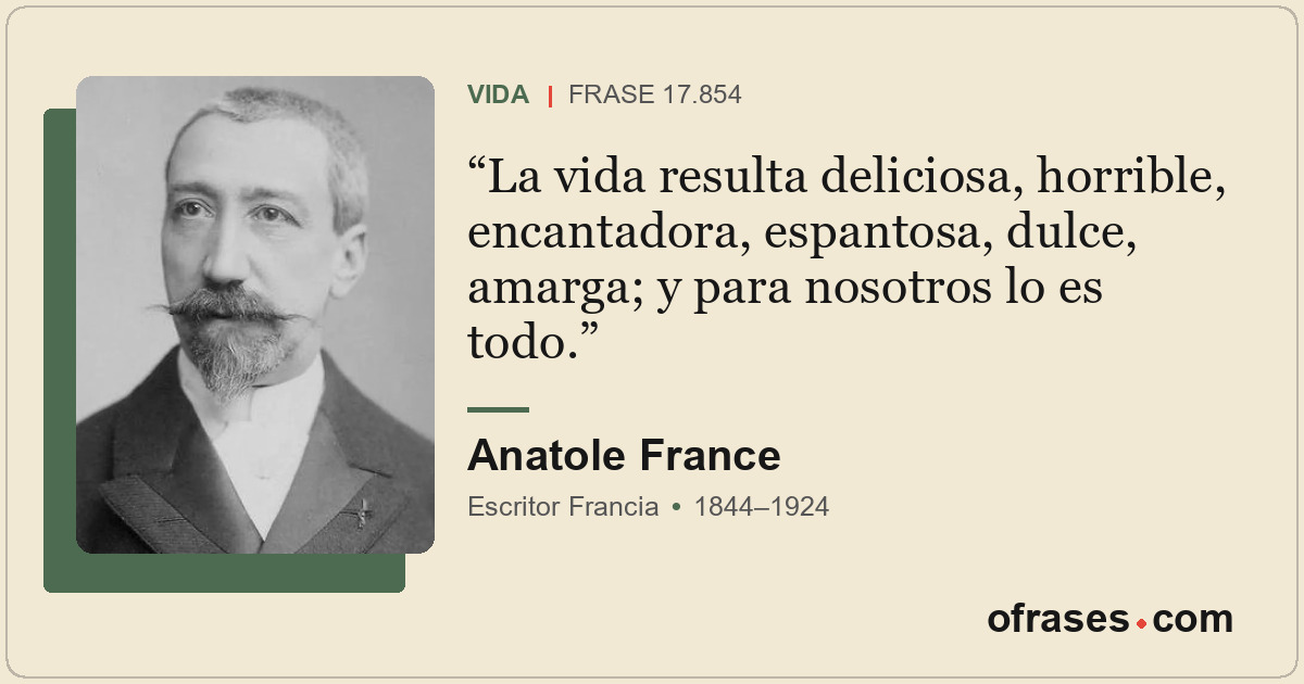 La vida resulta deliciosa, horrible, encantadora, espantosa, dulce, amarga; y pa...