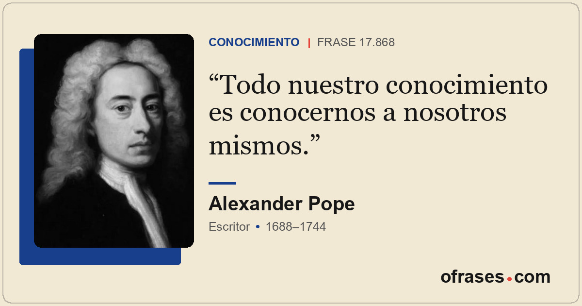 Todo nuestro conocimiento es conocernos a nosotros mismos.
