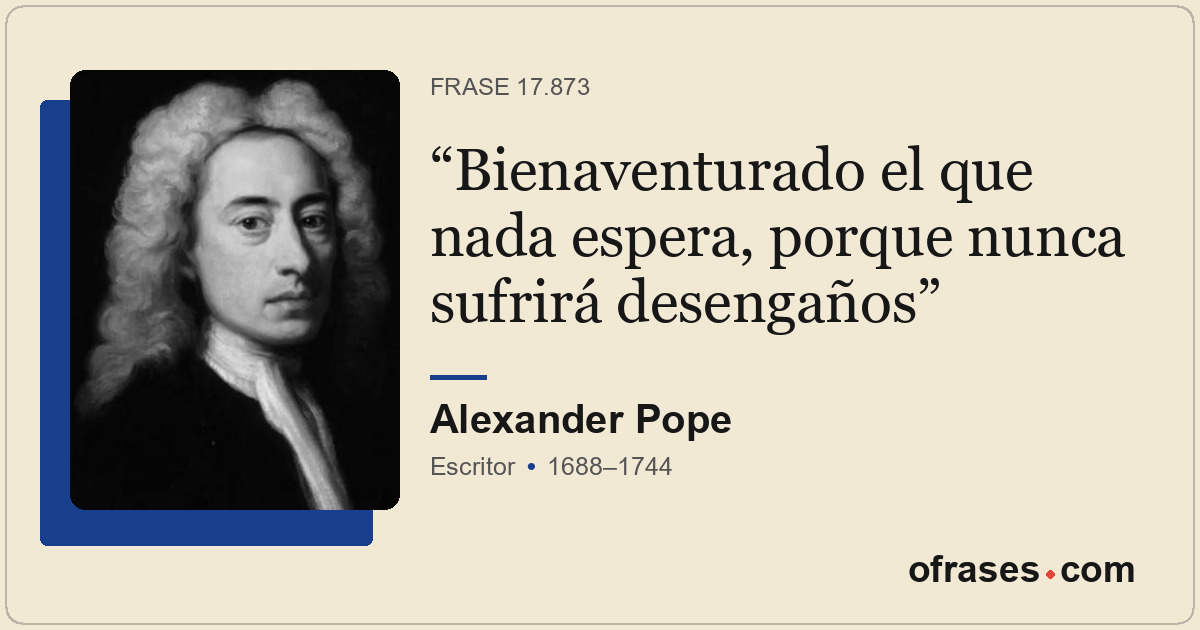 Bienaventurado el que nada espera, porque nunca sufrirá desengaños