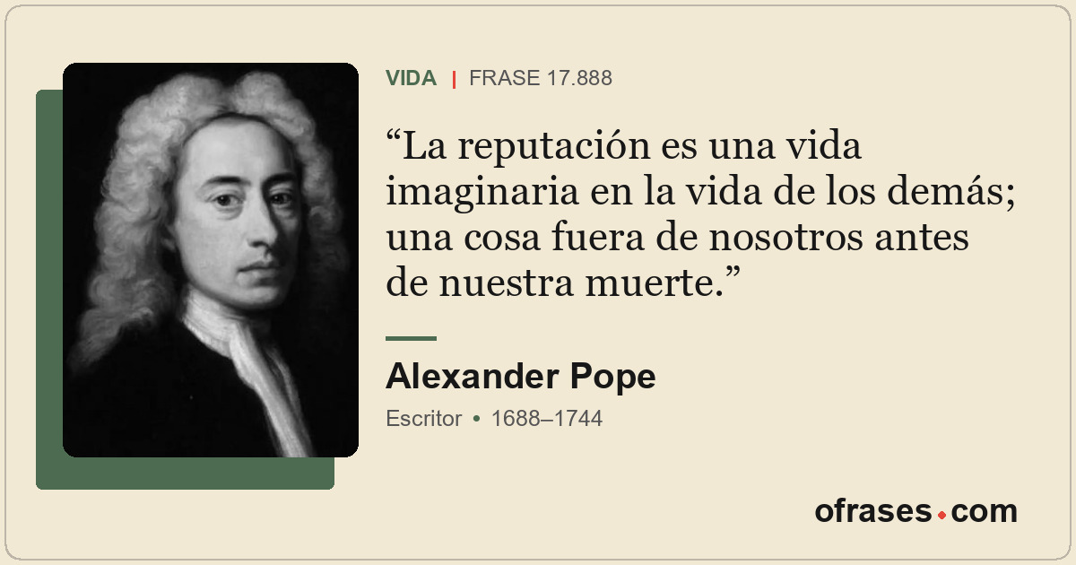 La reputación es una vida imaginaria en la vida de los demás; una cosa fuera de...