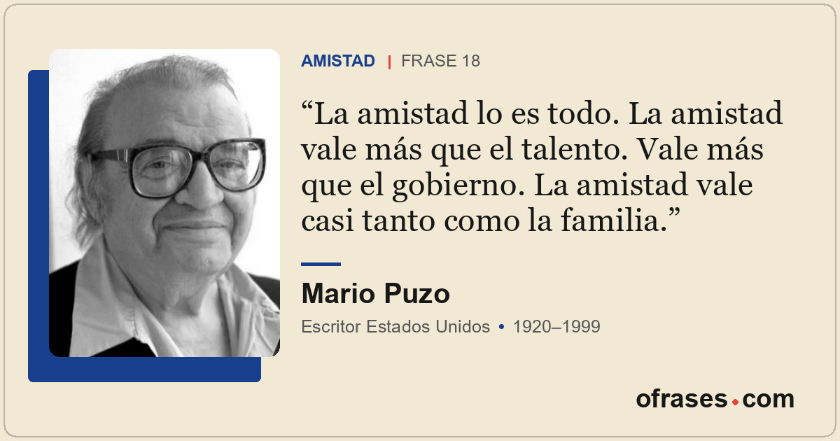La amistad lo es todo. La amistad vale más que el talento. Vale más que el gobie...