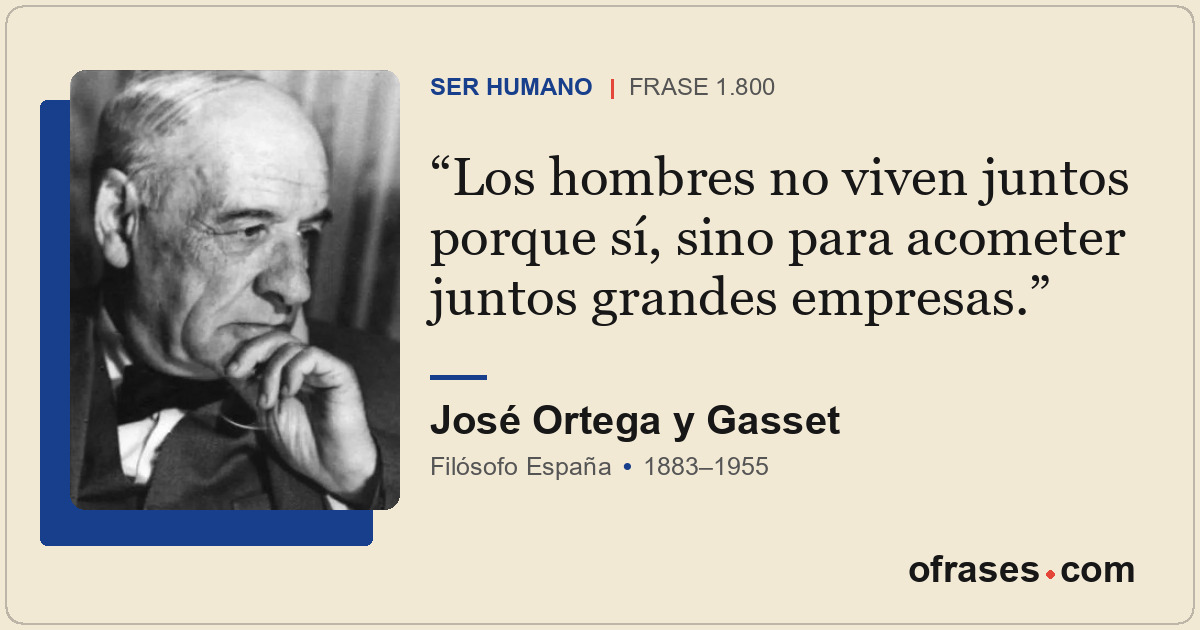 Los hombres no viven juntos porque sí, sino para acometer juntos grandes empresa...