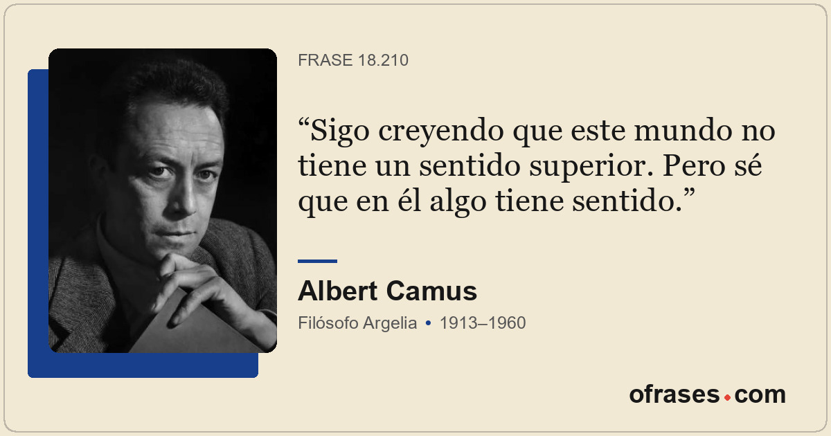 Sigo creyendo que este mundo no tiene un sentido superior. Pero sé que en él alg...