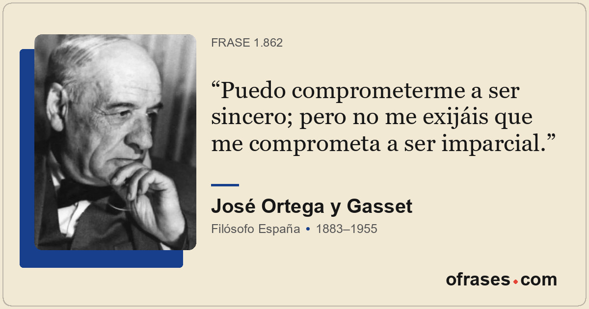 Puedo comprometerme a ser sincero; pero no me exijáis que me comprometa a ser im...