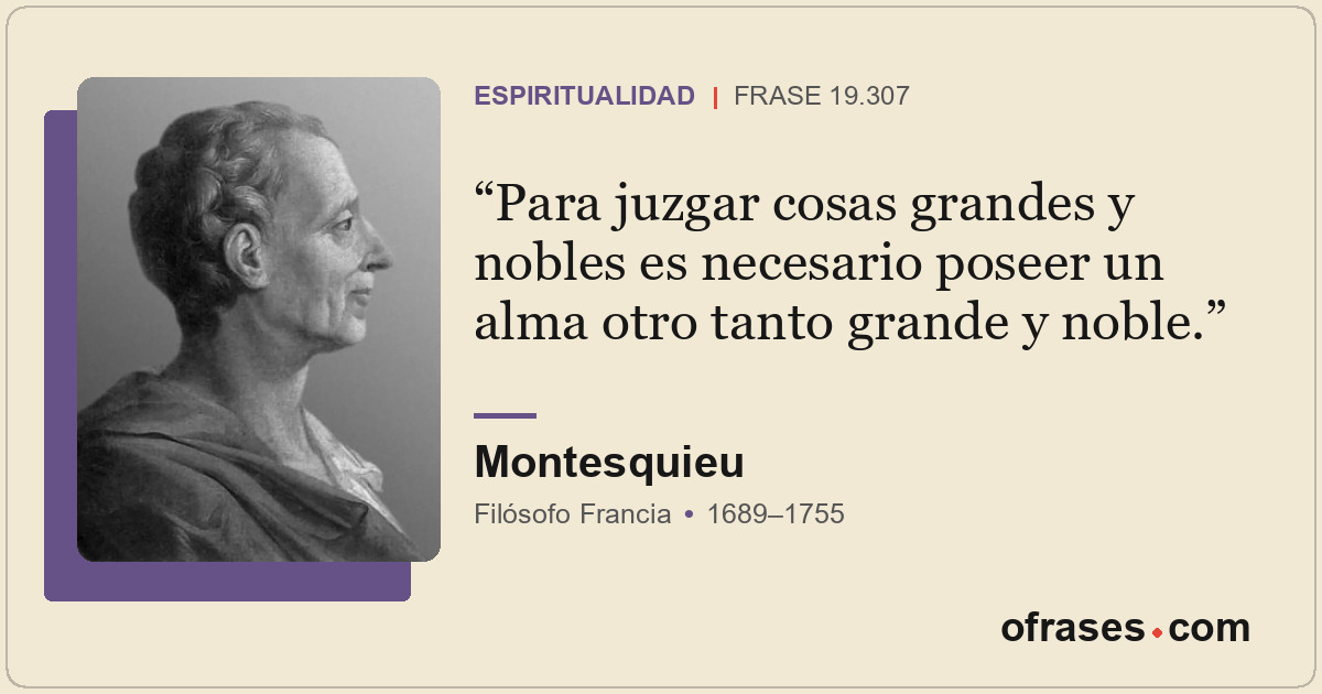 Para juzgar cosas grandes y nobles es necesario poseer un alma otro tanto grande...