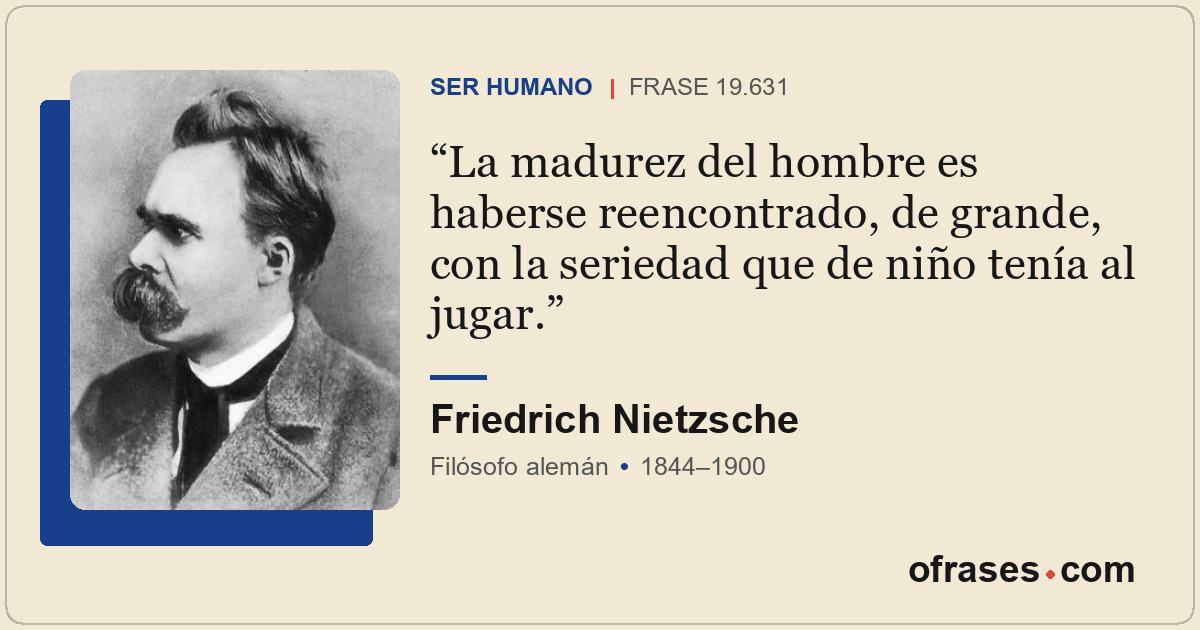 La madurez del hombre es haberse reencontrado, de grande, con la seriedad que de...