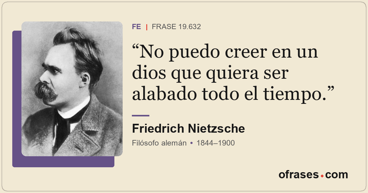 No puedo creer en un dios que quiera ser alabado todo el tiempo.