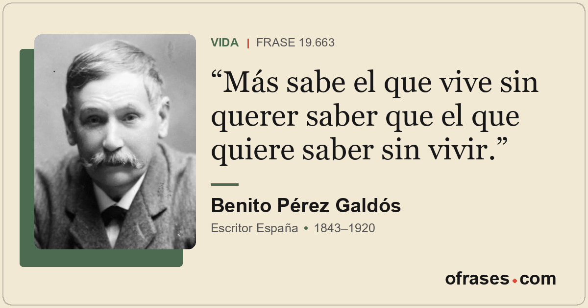 Más sabe el que vive sin querer saber que el que quiere saber sin vivir.