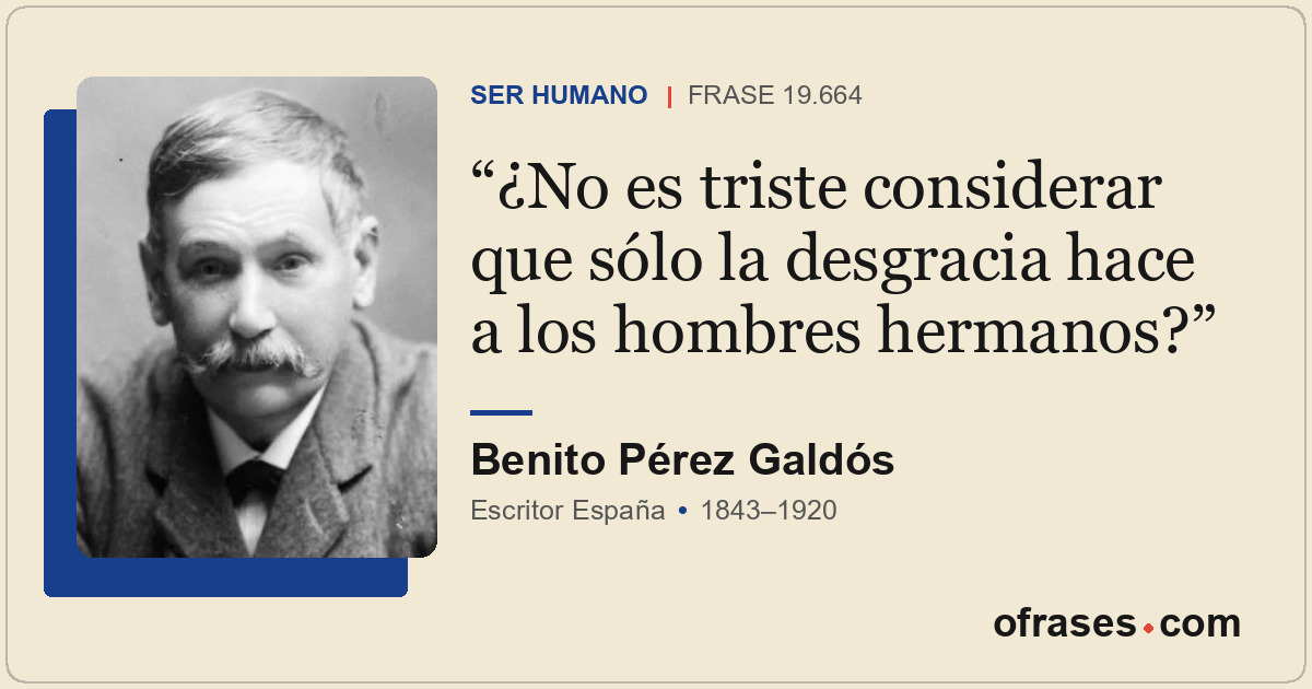 ¿No es triste considerar que sólo la desgracia hace a los hombres hermanos?