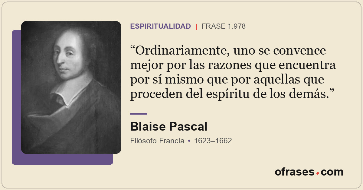 Ordinariamente, uno se convence mejor por las razones que encuentra por sí mismo...
