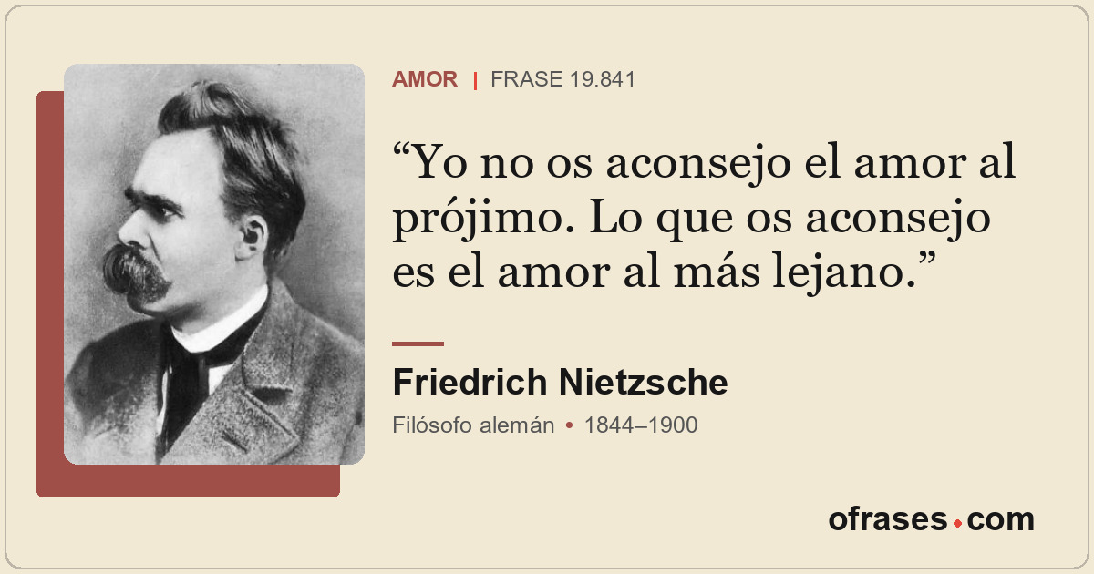 Yo no os aconsejo el amor al prójimo. Lo que os aconsejo es el amor al más lejan...
