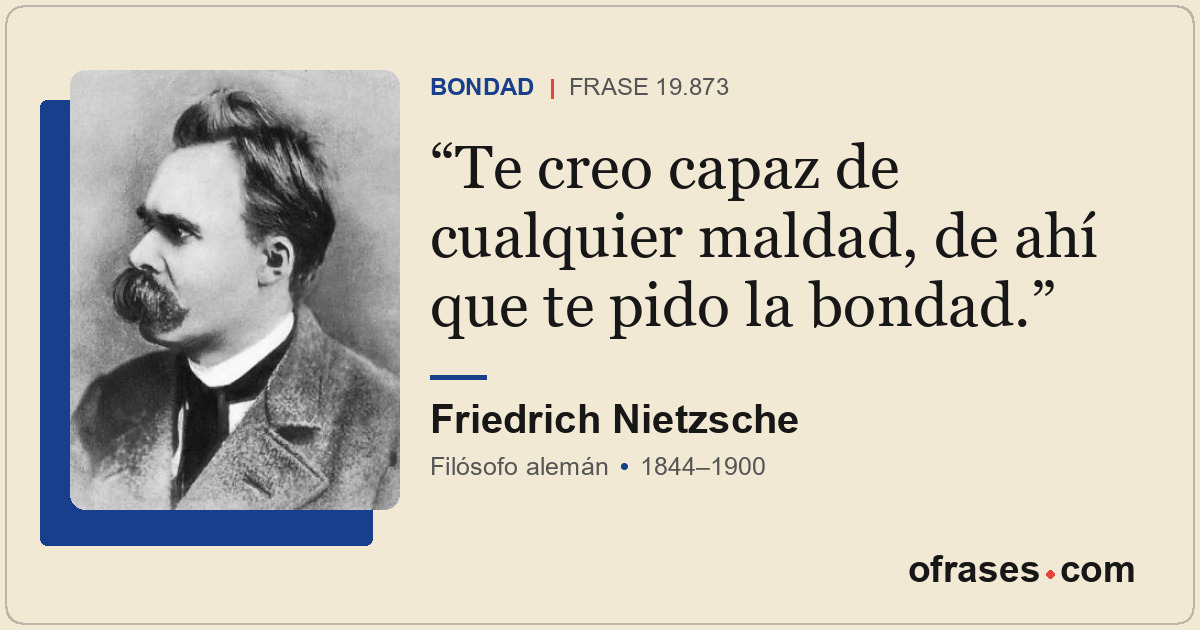 Te creo capaz de cualquier maldad, de ahí que te pido la bondad.