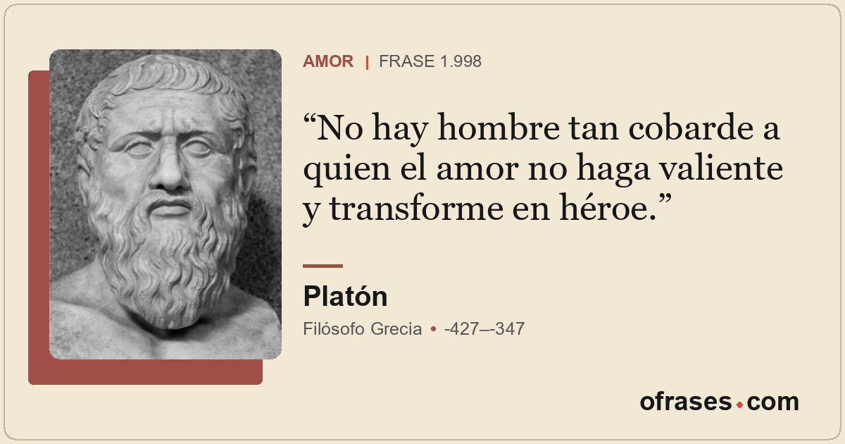 No hay hombre tan cobarde a quien el amor no haga valiente y transforme en héroe...