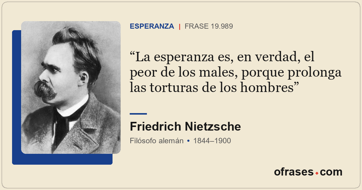 La esperanza es, en verdad, el peor de los males, porque prolonga las torturas d...