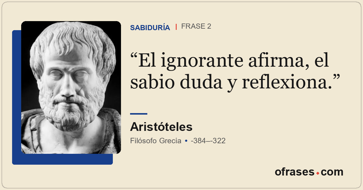 El ignorante afirma, el sabio duda y reflexiona.