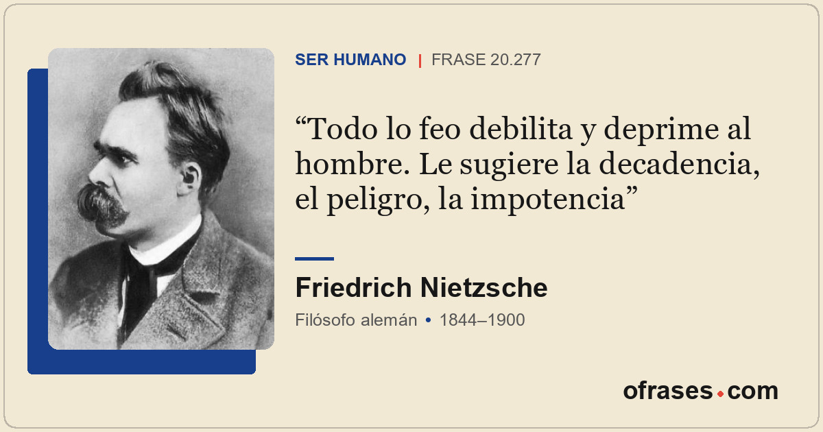 Todo lo feo debilita y deprime al hombre. Le sugiere la decadencia, el peligro,...